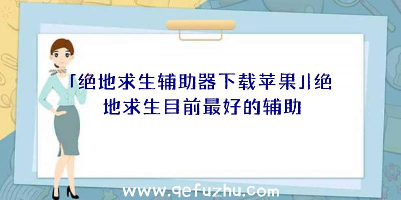 「绝地求生辅助器下载苹果」|绝地求生目前最好的辅助